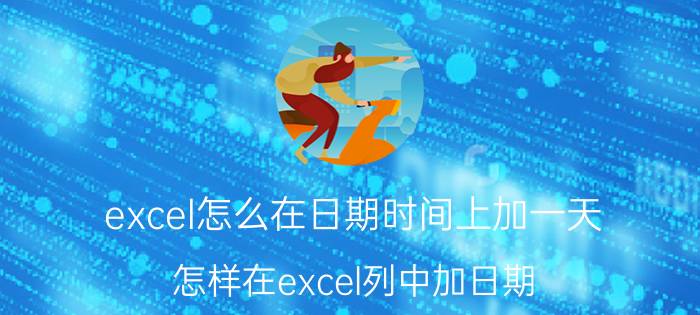 excel怎么在日期时间上加一天 怎样在excel列中加日期？